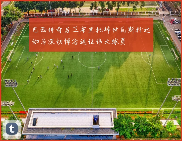巴西传奇后卫布里托辞世瓦斯科达伽马深切悼念这位伟大球员