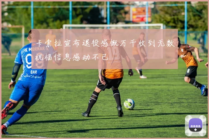 卡索拉宣布退役感慨万千收到无数祝福信息感动不已