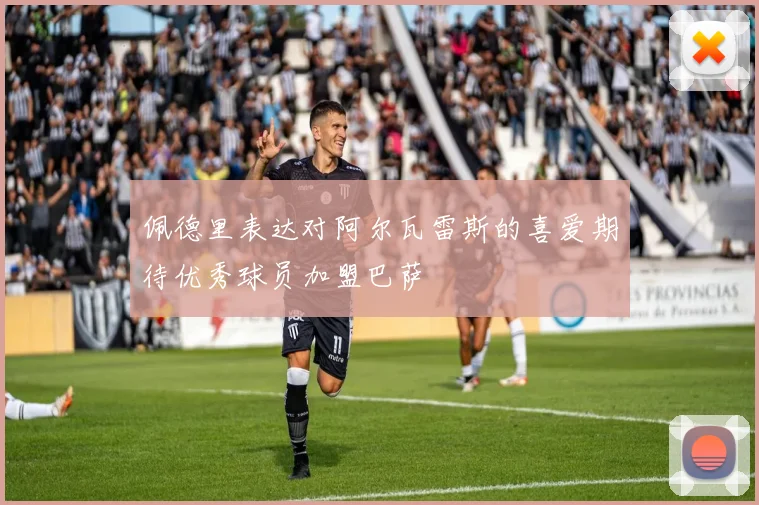 佩德里表达对阿尔瓦雷斯的喜爱期待优秀球员加盟巴萨