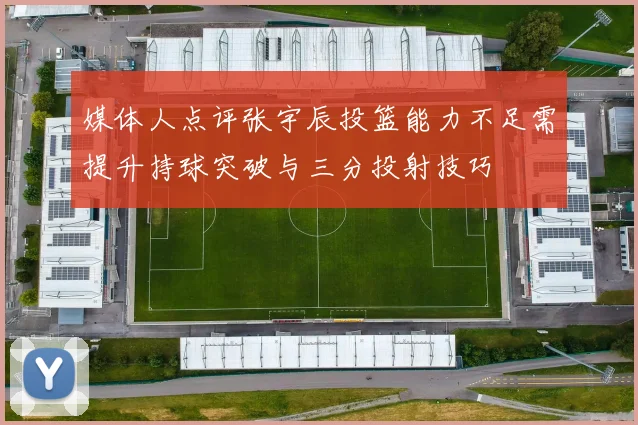 媒体人点评张宇辰投篮能力不足需提升持球突破与三分投射技巧