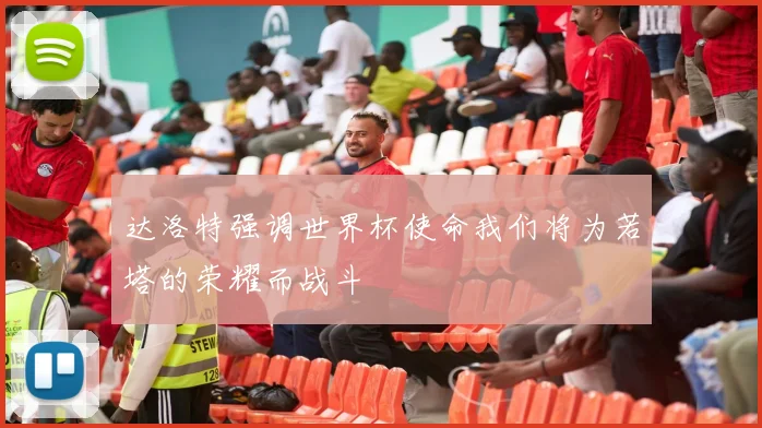 达洛特强调世界杯使命我们将为若塔的荣耀而战斗