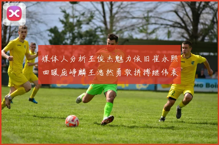 媒体人分析王俊杰魅力依旧崔永熙回暖庞峥麟王浩然勇敢拼搏继伟表现稳定