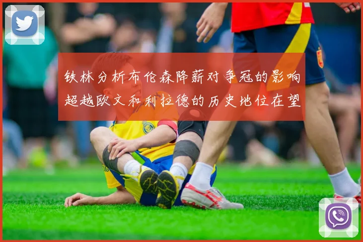 铁林分析布伦森降薪对争冠的影响超越欧文和利拉德的历史地位在望