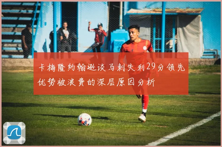 卡梅隆约翰逊谈马刺失利29分领先优势被浪费的深层原因分析