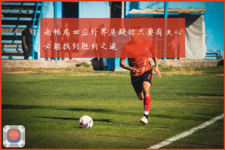 尚帕尼回应外界质疑称只要有决心必能找到胜利之道