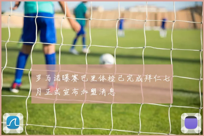 罗马诺曝赛巴里体检已完成拜仁七月正式宣布加盟消息