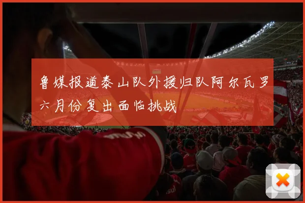 鲁媒报道泰山队外援归队阿尔瓦罗六月份复出面临挑战