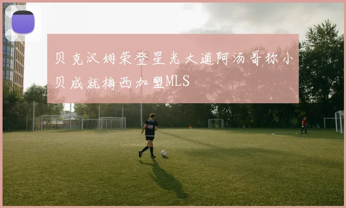 贝克汉姆荣登星光大道阿汤哥称小贝成就梅西加盟MLS