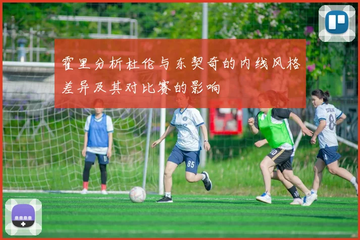 霍里分析杜伦与东契奇的内线风格差异及其对比赛的影响