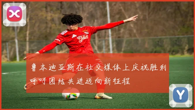 鲁本迪亚斯在社交媒体上庆祝胜利呼吁团结共进迈向新征程