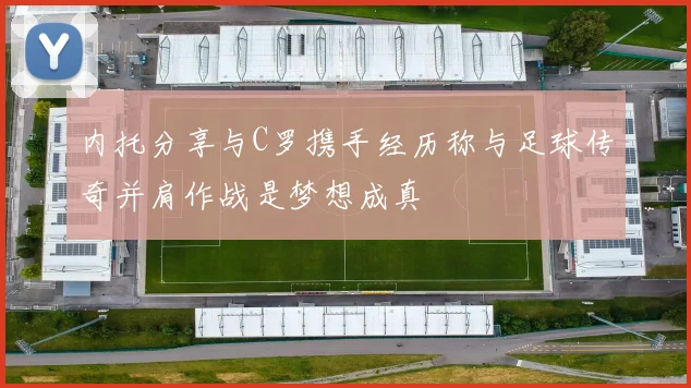 内托分享与C罗携手经历称与足球传奇并肩作战是梦想成真
