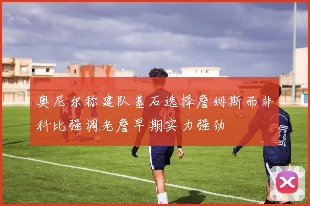 奥尼尔称建队基石选择詹姆斯而非科比强调老詹早期实力强劲