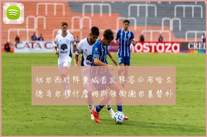 切尔西对阵曼城首发阵容公布哈兰德马尔穆什詹姆斯领衔谢尔基替补出战