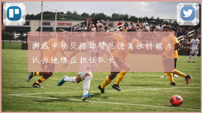 挪威中场贝格称赞厄德高独特能力认为他理应担任队长