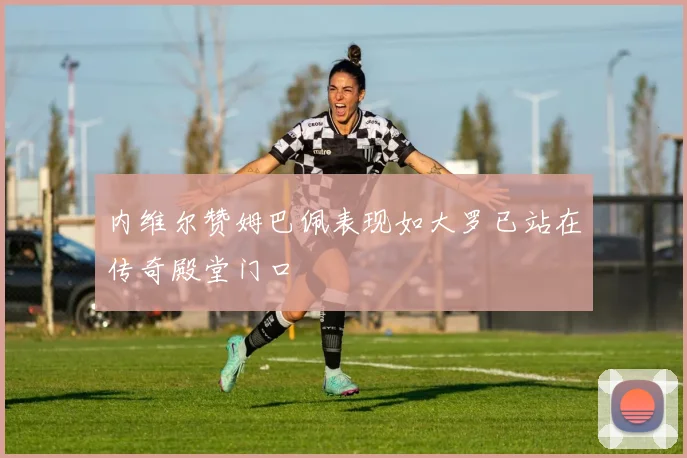 内维尔赞姆巴佩表现如大罗已站在传奇殿堂门口